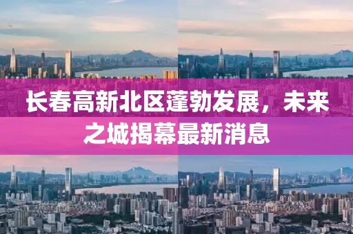 長春高新北區(qū)蓬勃發(fā)展，未來之城揭幕最新消息