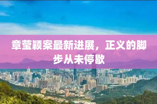 章瑩穎案最新進(jìn)展，正義的腳步從未停歇