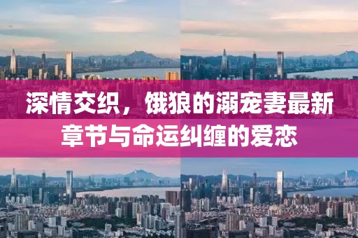 深情交織，餓狼的溺寵妻最新章節(jié)與命運糾纏的愛戀