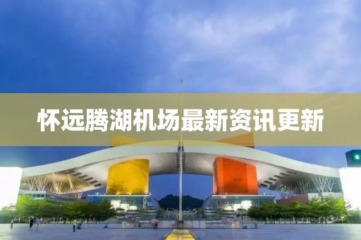 懷遠(yuǎn)騰湖機(jī)場最新資訊更新
