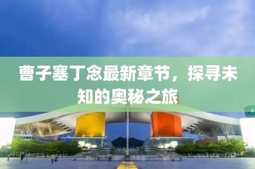 曹子塞丁念最新章節(jié)，探尋未知的奧秘之旅