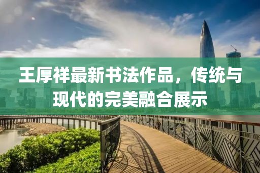 王厚祥最新書法作品，傳統(tǒng)與現(xiàn)代的完美融合展示