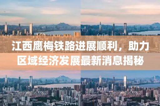 江西鷹梅鐵路進(jìn)展順利，助力區(qū)域經(jīng)濟(jì)發(fā)展最新消息揭秘