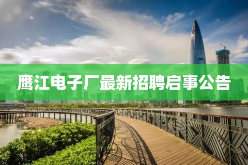 鷹江電子廠最新招聘啟事公告
