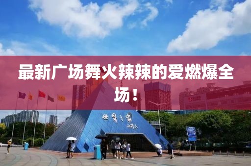 最新廣場舞火辣辣的愛燃爆全場！