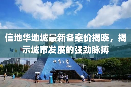 信地華地城最新備案價(jià)揭曉，揭示城市發(fā)展的強(qiáng)勁脈搏