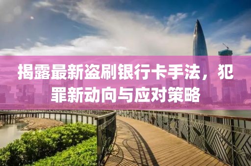 揭露最新盜刷銀行卡手法，犯罪新動向與應(yīng)對策略