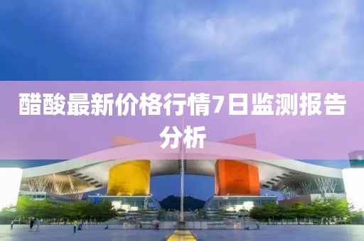 醋酸最新價(jià)格行情7日監(jiān)測報(bào)告分析