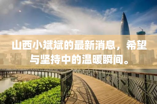 山西小斌斌的最新消息，希望與堅持中的溫暖瞬間。