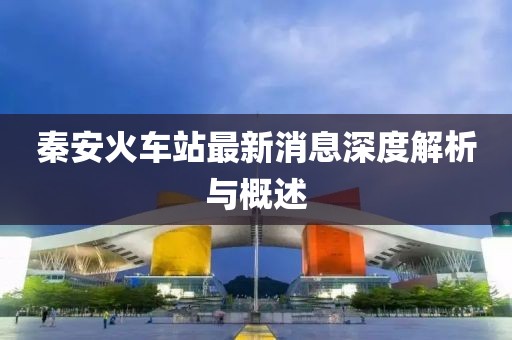 秦安火車站最新消息深度解析與概述