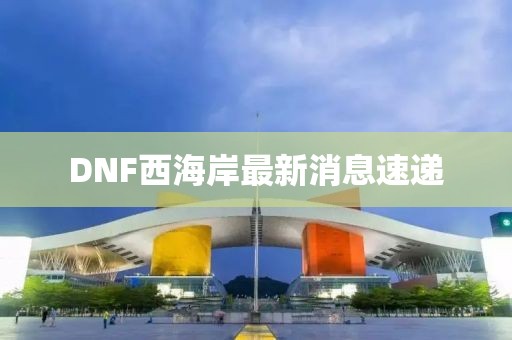 DNF西海岸最新消息速遞