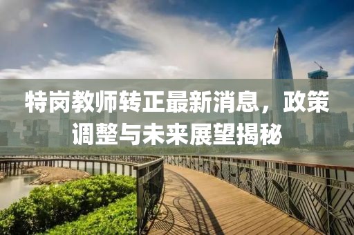 特崗教師轉(zhuǎn)正最新消息，政策調(diào)整與未來展望揭秘