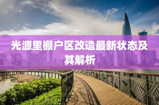 光源里棚戶區(qū)改造最新狀態(tài)及其解析