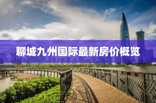 聊城九州國(guó)際最新房?jī)r(jià)概覽