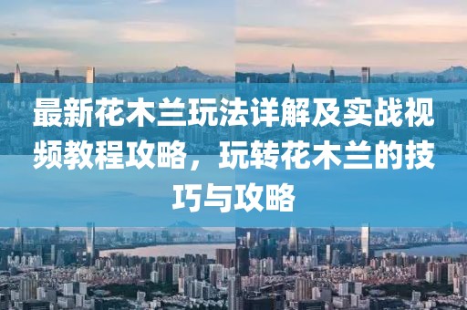 最新花木蘭玩法詳解及實(shí)戰(zhàn)視頻教程攻略，玩轉(zhuǎn)花木蘭的技巧與攻略