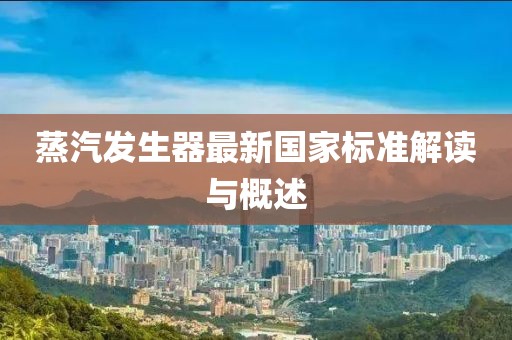 蒸汽發(fā)生器最新國家標(biāo)準(zhǔn)解讀與概述