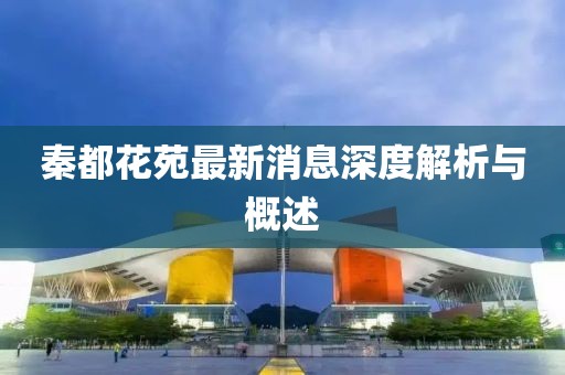 秦都花苑最新消息深度解析與概述