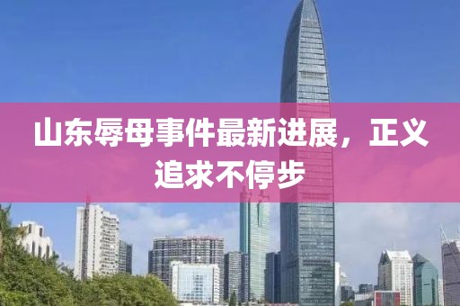 山東辱母事件最新進(jìn)展，正義追求不停步