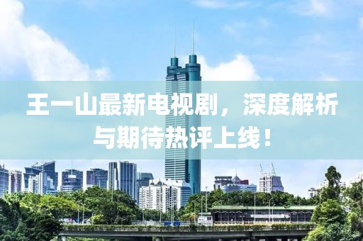 王一山最新電視劇，深度解析與期待熱評上線！