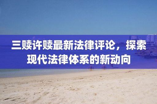 三贖許贖最新法律評論，探索現(xiàn)代法律體系的新動向