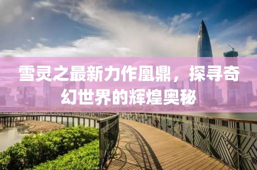 雪靈之最新力作凰鼎，探尋奇幻世界的輝煌奧秘