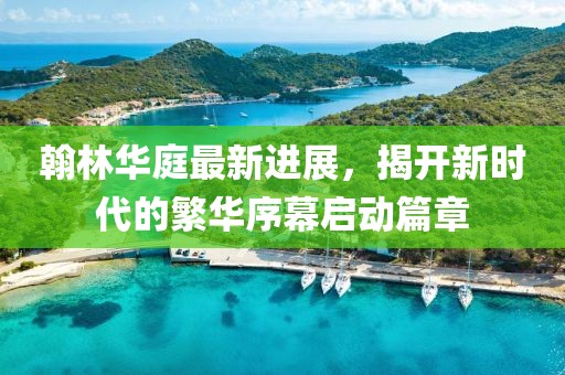 翰林華庭最新進展，揭開新時代的繁華序幕啟動篇章