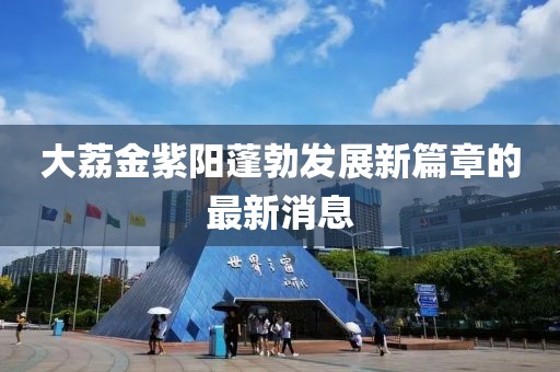 大荔金紫陽蓬勃發(fā)展新篇章的最新消息
