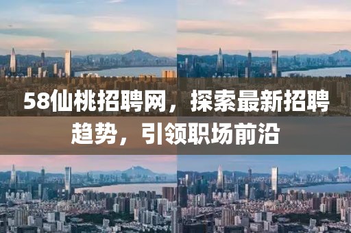 58仙桃招聘網(wǎng)，探索最新招聘趨勢，引領職場前沿