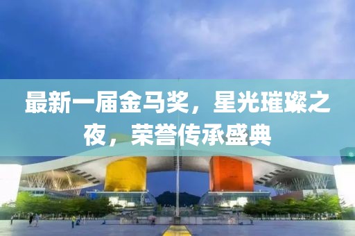 最新一屆金馬獎(jiǎng)，星光璀璨之夜，榮譽(yù)傳承盛典