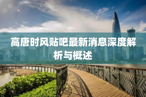 高唐時風(fēng)貼吧最新消息深度解析與概述