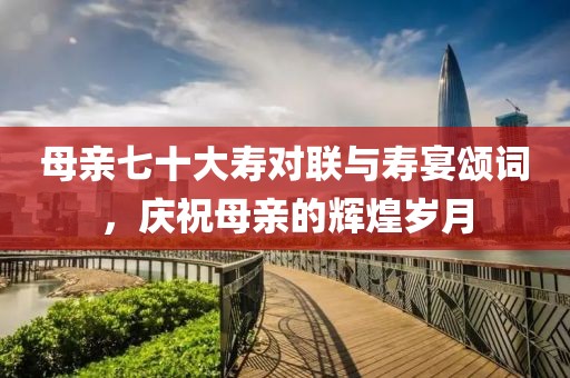 母親七十大壽對聯(lián)與壽宴頌詞，慶祝母親的輝煌歲月