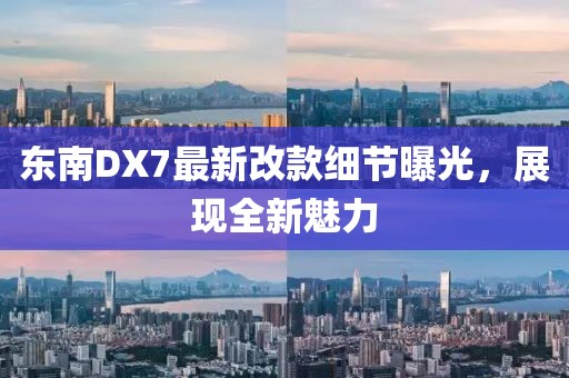 東南DX7最新改款細(xì)節(jié)曝光，展現(xiàn)全新魅力