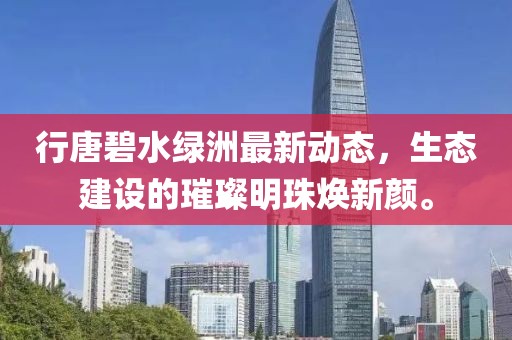 行唐碧水綠洲最新動態(tài)，生態(tài)建設的璀璨明珠煥新顏。