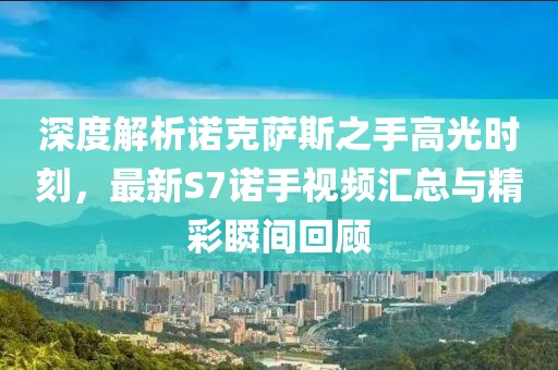 深度解析諾克薩斯之手高光時(shí)刻，最新S7諾手視頻匯總與精彩瞬間回顧