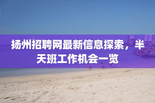 揚(yáng)州招聘網(wǎng)最新信息探索，半天班工作機(jī)會一覽