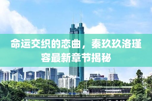 命運(yùn)交織的戀曲，秦玖玖洛瑾容最新章節(jié)揭秘