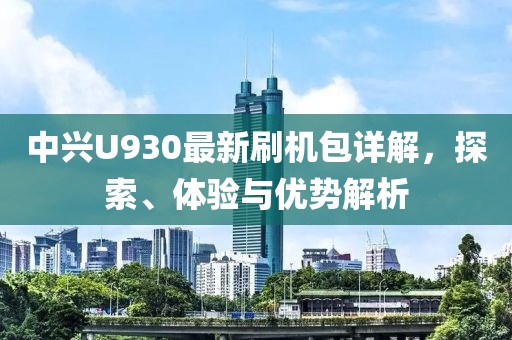 中興U930最新刷機(jī)包詳解，探索、體驗(yàn)與優(yōu)勢(shì)解析
