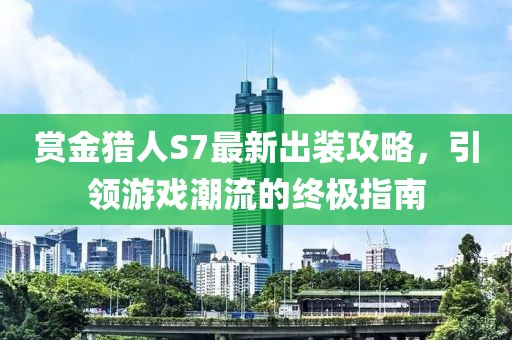 賞金獵人S7最新出裝攻略，引領(lǐng)游戲潮流的終極指南
