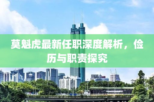 莫魁虎最新任職深度解析，儉歷與職責(zé)探究