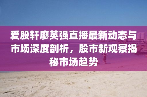 愛股軒廖英強直播最新動態(tài)與市場深度剖析，股市新觀察揭秘市場趨勢