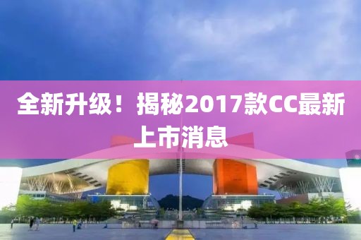 全新升級！揭秘2017款CC最新上市消息