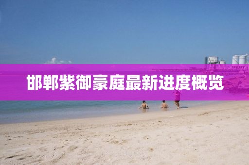 邯鄲紫御豪庭最新進度概覽