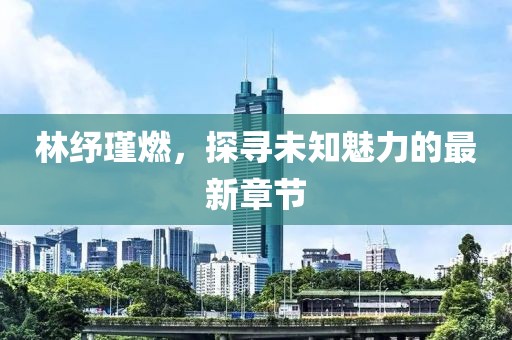 林紓瑾燃，探尋未知魅力的最新章節(jié)