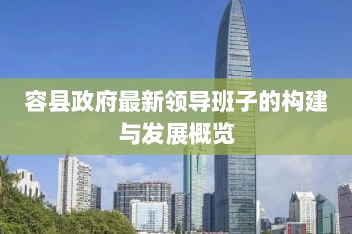 容縣政府最新領(lǐng)導(dǎo)班子的構(gòu)建與發(fā)展概覽