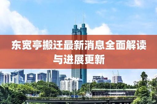 東寬亭搬遷最新消息全面解讀與進展更新