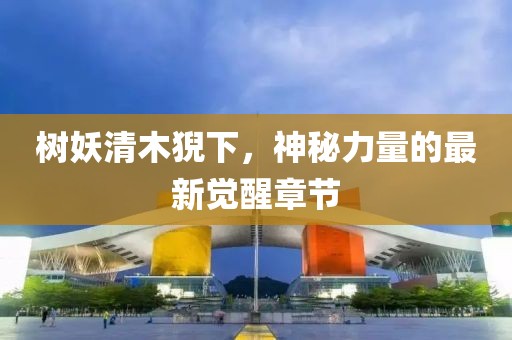 樹妖清木猊下，神秘力量的最新覺醒章節(jié)