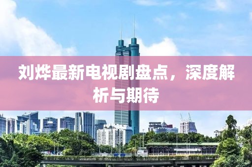 劉燁最新電視劇盤點，深度解析與期待