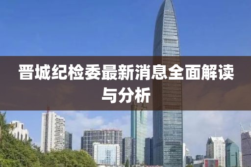 晉城紀檢委最新消息全面解讀與分析