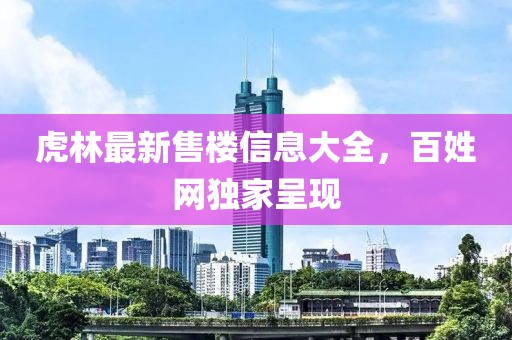 虎林最新售樓信息大全，百姓網(wǎng)獨(dú)家呈現(xiàn)