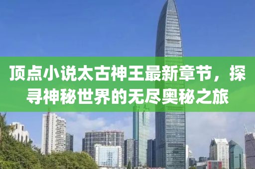 頂點小說太古神王最新章節(jié)，探尋神秘世界的無盡奧秘之旅